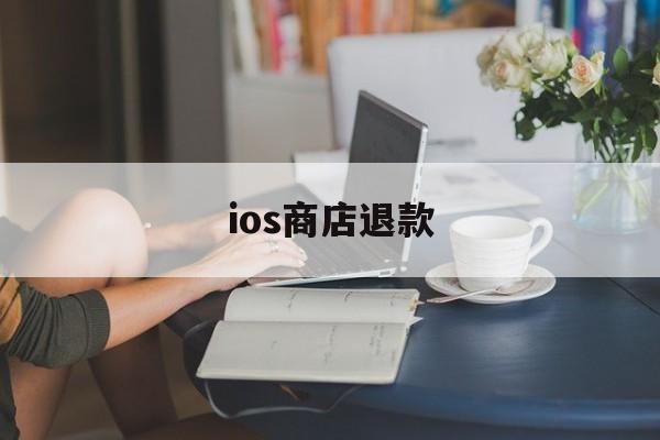 ios商店退款(ios商店退款时限是多久)