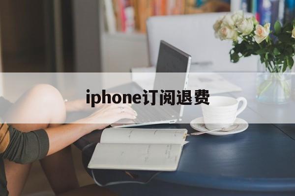 iphone订阅退费(iphone手机订阅退费)