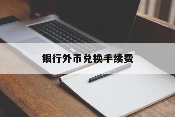 银行外币兑换手续费(银行外币兑换需要什么证件)