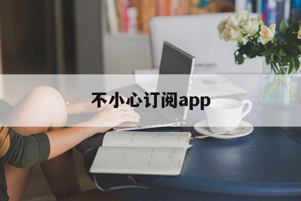 不小心订阅app(不小心订阅了怎么退款)