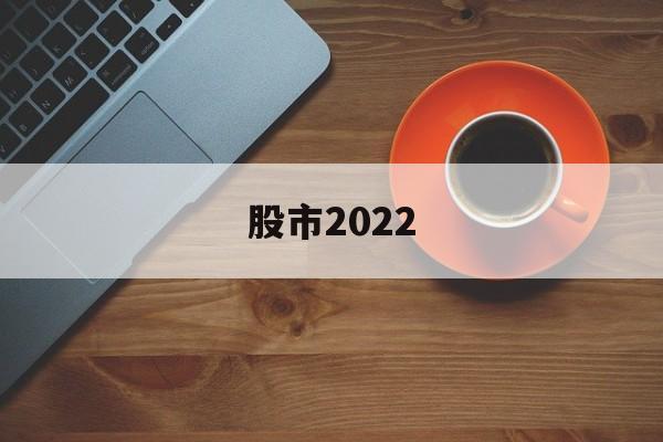 股市2022(股市2022不是大底2024是大底为什么)