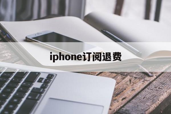 iphone订阅退费(苹果订阅退费打哪个电话)