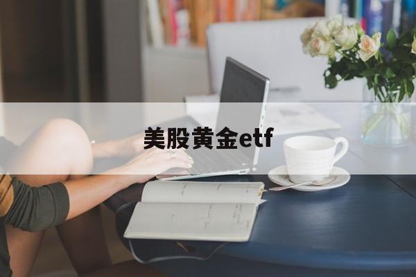 美股黄金etf(美股黄金ETF 兑现)